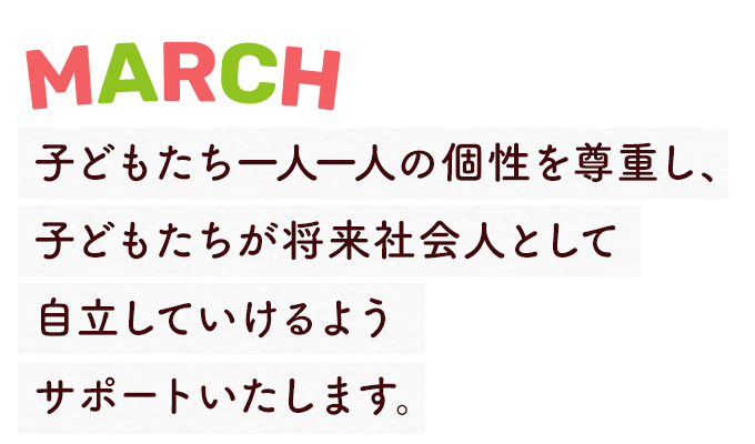 子どもたち一人一人の個性を尊重し、子どもたちが将来社会人として自立していけるようサポートいたします。　MARCH